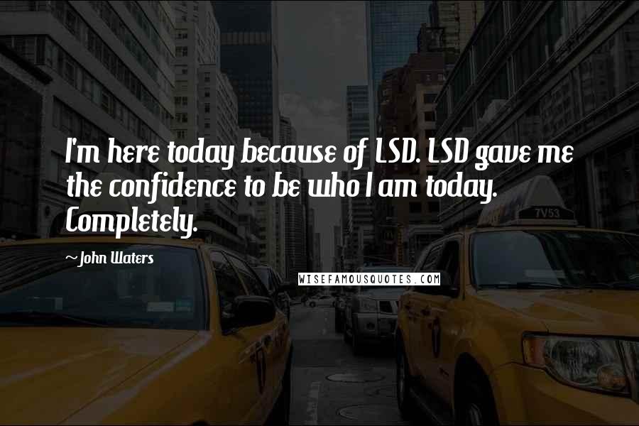 John Waters Quotes: I'm here today because of LSD. LSD gave me the confidence to be who I am today. Completely.