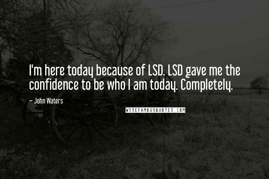 John Waters Quotes: I'm here today because of LSD. LSD gave me the confidence to be who I am today. Completely.