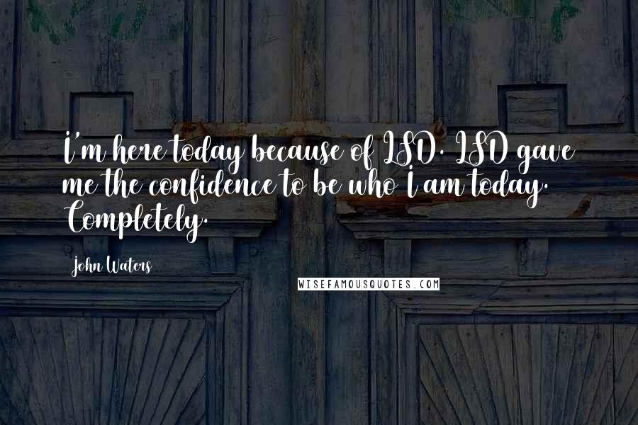 John Waters Quotes: I'm here today because of LSD. LSD gave me the confidence to be who I am today. Completely.