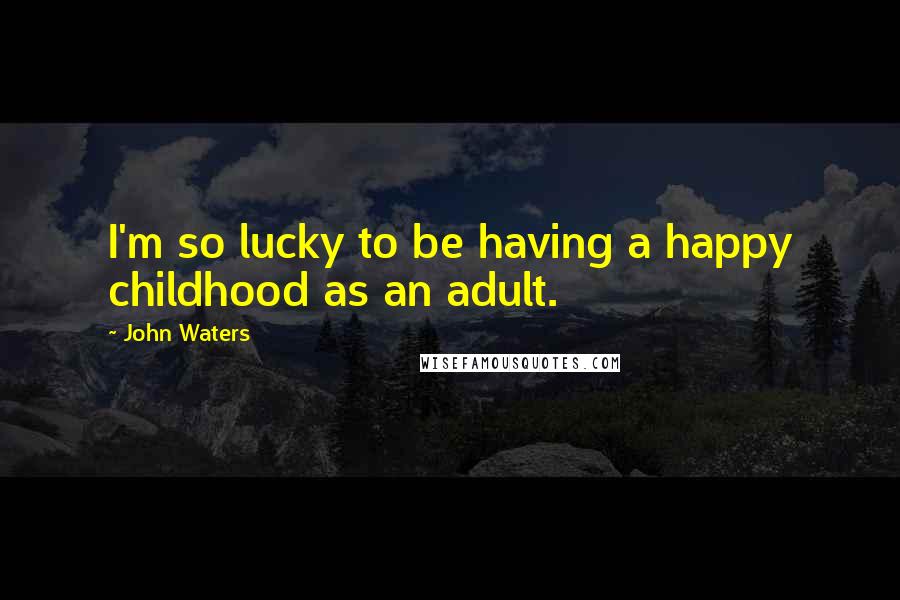 John Waters Quotes: I'm so lucky to be having a happy childhood as an adult.