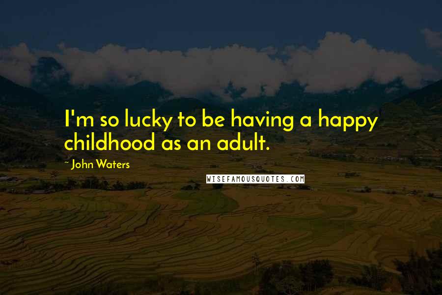 John Waters Quotes: I'm so lucky to be having a happy childhood as an adult.