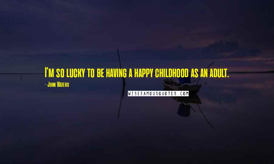 John Waters Quotes: I'm so lucky to be having a happy childhood as an adult.