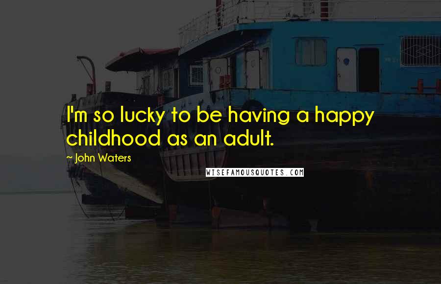 John Waters Quotes: I'm so lucky to be having a happy childhood as an adult.