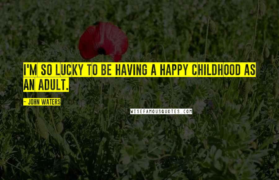 John Waters Quotes: I'm so lucky to be having a happy childhood as an adult.