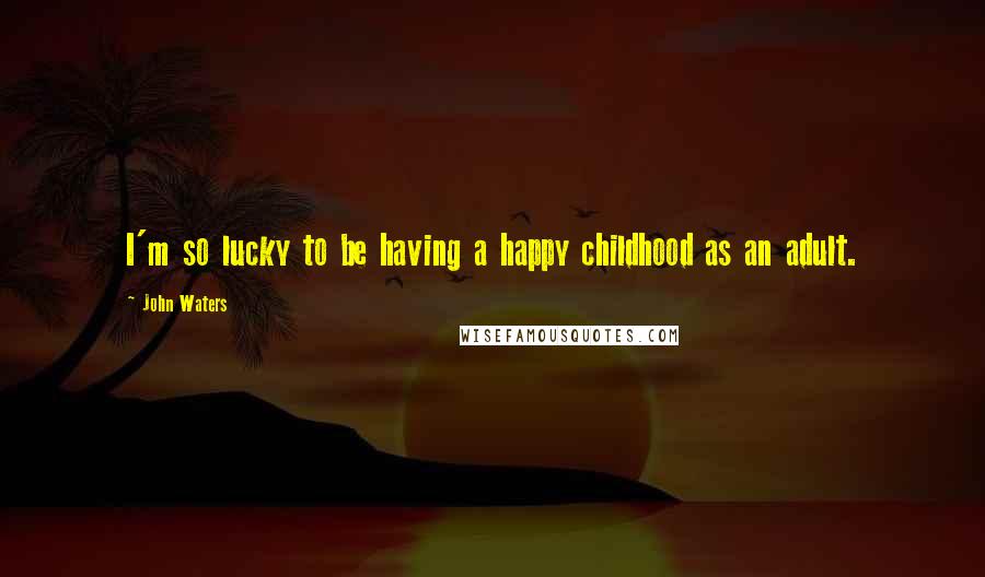 John Waters Quotes: I'm so lucky to be having a happy childhood as an adult.