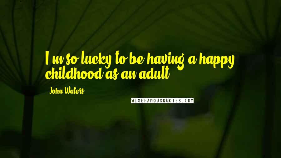 John Waters Quotes: I'm so lucky to be having a happy childhood as an adult.