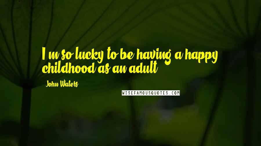 John Waters Quotes: I'm so lucky to be having a happy childhood as an adult.