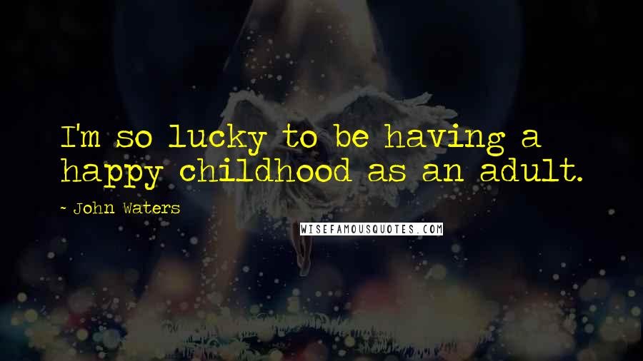 John Waters Quotes: I'm so lucky to be having a happy childhood as an adult.