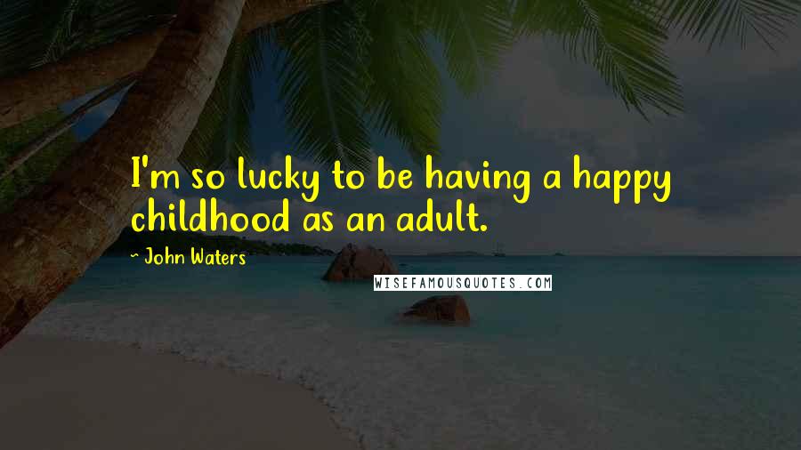 John Waters Quotes: I'm so lucky to be having a happy childhood as an adult.