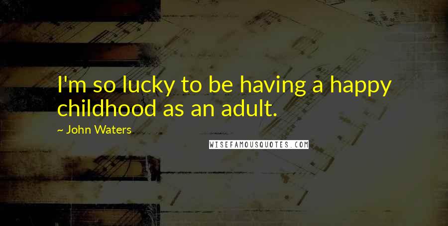 John Waters Quotes: I'm so lucky to be having a happy childhood as an adult.