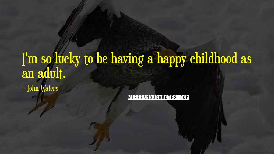 John Waters Quotes: I'm so lucky to be having a happy childhood as an adult.