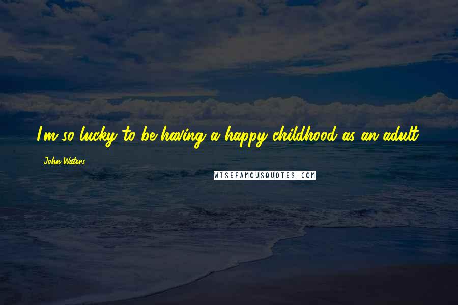 John Waters Quotes: I'm so lucky to be having a happy childhood as an adult.