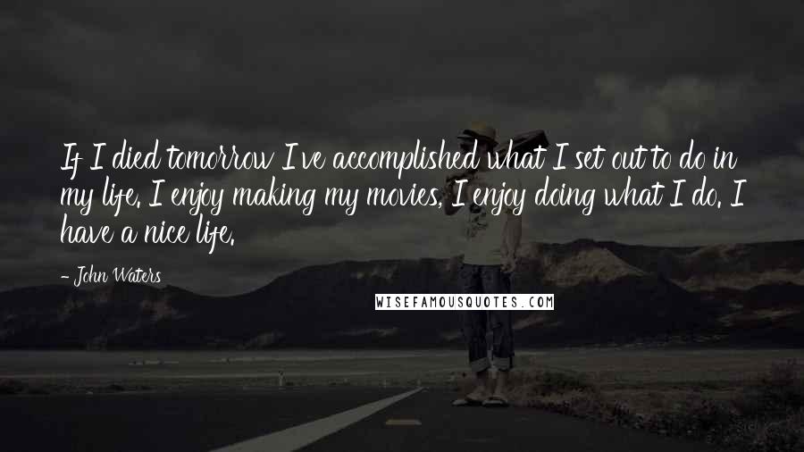 John Waters Quotes: If I died tomorrow I've accomplished what I set out to do in my life. I enjoy making my movies, I enjoy doing what I do. I have a nice life.