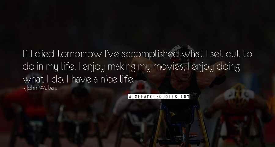 John Waters Quotes: If I died tomorrow I've accomplished what I set out to do in my life. I enjoy making my movies, I enjoy doing what I do. I have a nice life.