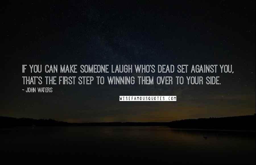 John Waters Quotes: If you can make someone laugh who's dead set against you, that's the first step to winning them over to your side.