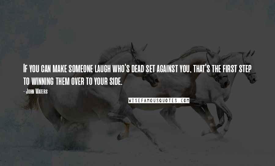 John Waters Quotes: If you can make someone laugh who's dead set against you, that's the first step to winning them over to your side.