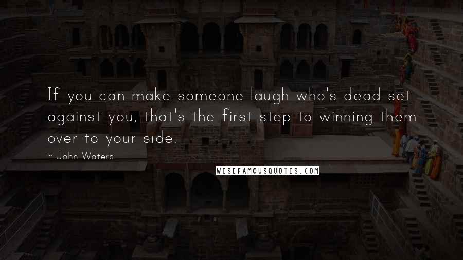 John Waters Quotes: If you can make someone laugh who's dead set against you, that's the first step to winning them over to your side.