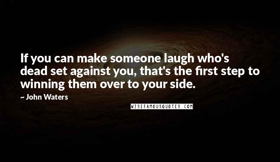 John Waters Quotes: If you can make someone laugh who's dead set against you, that's the first step to winning them over to your side.