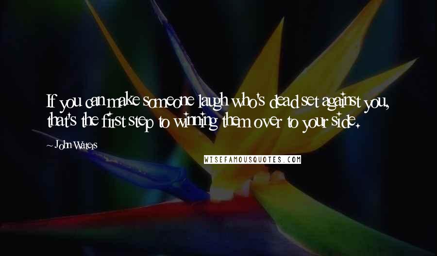 John Waters Quotes: If you can make someone laugh who's dead set against you, that's the first step to winning them over to your side.
