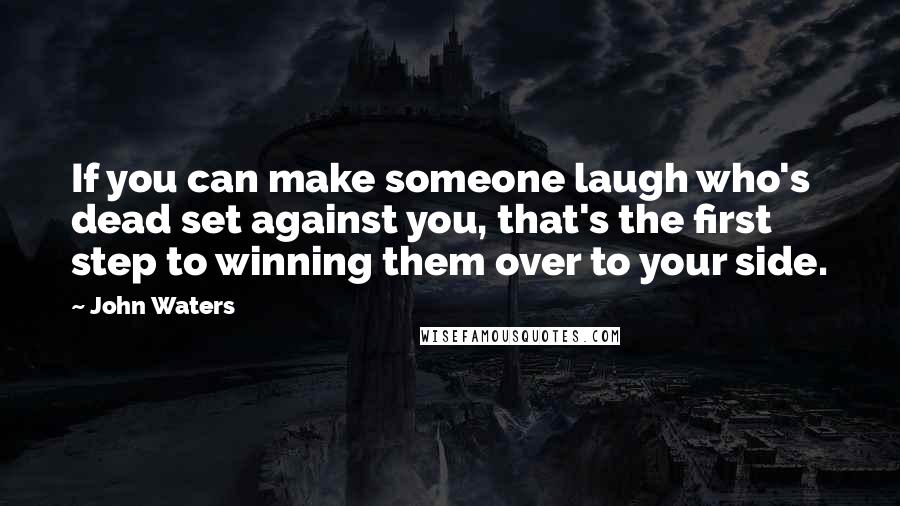 John Waters Quotes: If you can make someone laugh who's dead set against you, that's the first step to winning them over to your side.