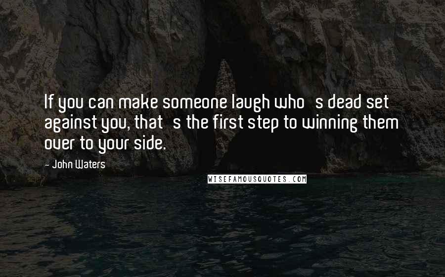 John Waters Quotes: If you can make someone laugh who's dead set against you, that's the first step to winning them over to your side.