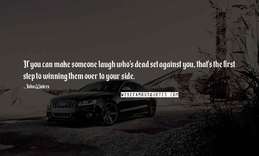 John Waters Quotes: If you can make someone laugh who's dead set against you, that's the first step to winning them over to your side.