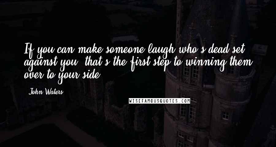 John Waters Quotes: If you can make someone laugh who's dead set against you, that's the first step to winning them over to your side.