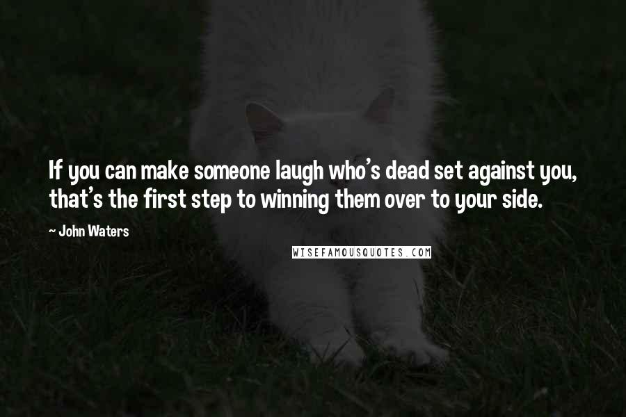 John Waters Quotes: If you can make someone laugh who's dead set against you, that's the first step to winning them over to your side.