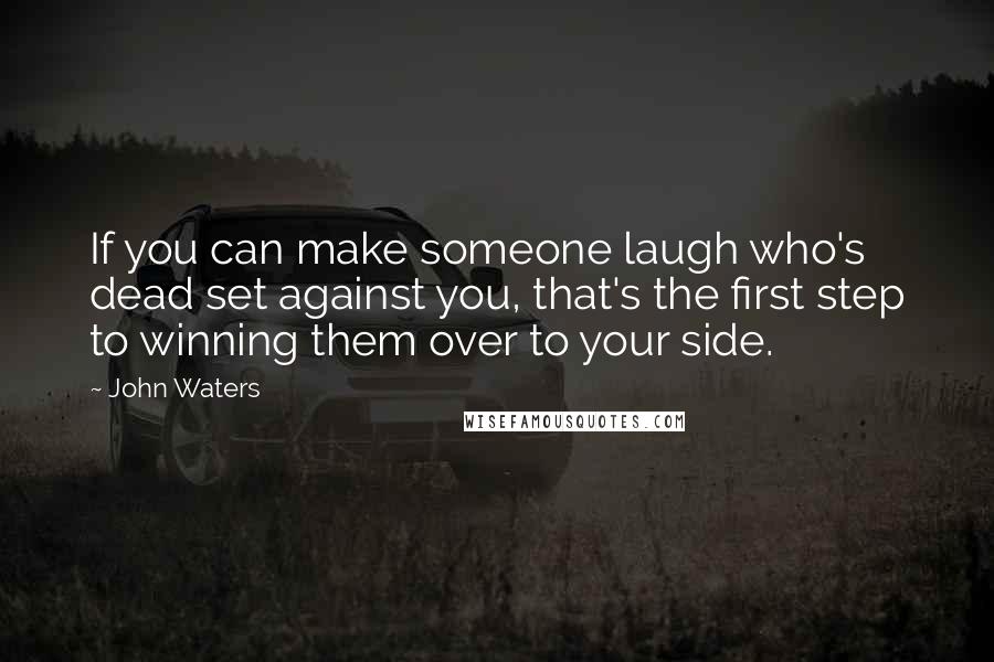 John Waters Quotes: If you can make someone laugh who's dead set against you, that's the first step to winning them over to your side.