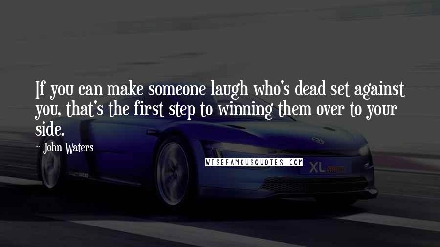 John Waters Quotes: If you can make someone laugh who's dead set against you, that's the first step to winning them over to your side.