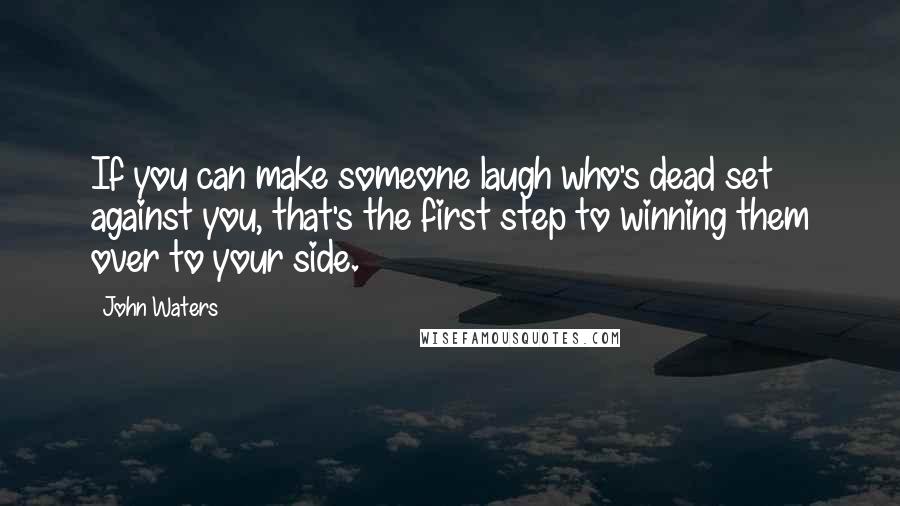 John Waters Quotes: If you can make someone laugh who's dead set against you, that's the first step to winning them over to your side.