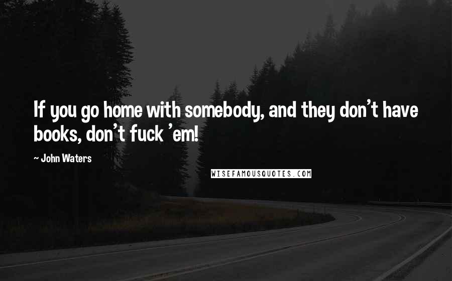 John Waters Quotes: If you go home with somebody, and they don't have books, don't fuck 'em!