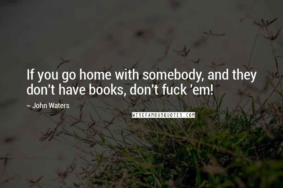 John Waters Quotes: If you go home with somebody, and they don't have books, don't fuck 'em!