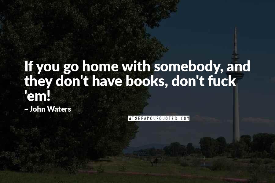 John Waters Quotes: If you go home with somebody, and they don't have books, don't fuck 'em!