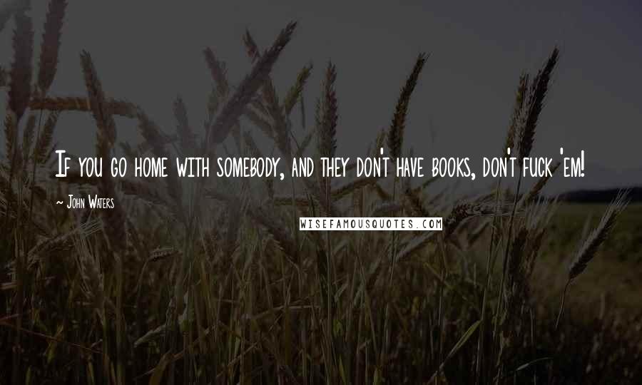 John Waters Quotes: If you go home with somebody, and they don't have books, don't fuck 'em!