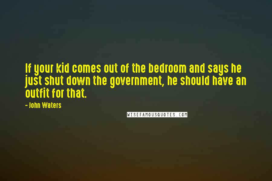 John Waters Quotes: If your kid comes out of the bedroom and says he just shut down the government, he should have an outfit for that.
