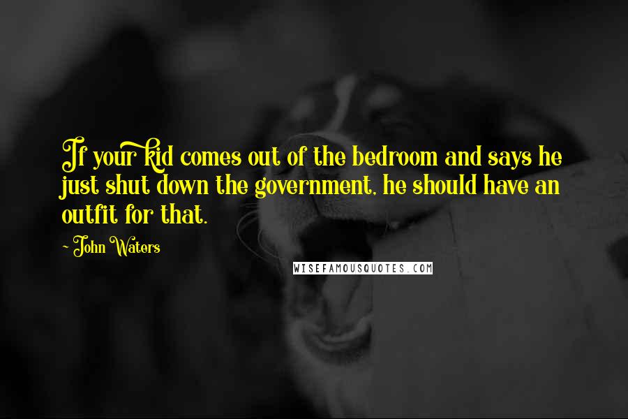 John Waters Quotes: If your kid comes out of the bedroom and says he just shut down the government, he should have an outfit for that.