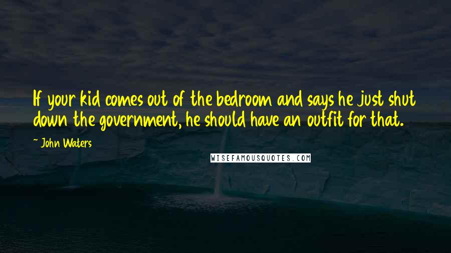 John Waters Quotes: If your kid comes out of the bedroom and says he just shut down the government, he should have an outfit for that.