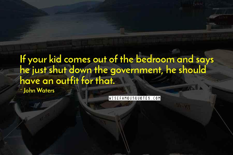 John Waters Quotes: If your kid comes out of the bedroom and says he just shut down the government, he should have an outfit for that.