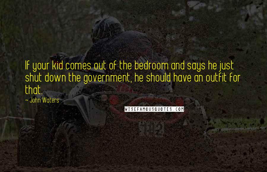 John Waters Quotes: If your kid comes out of the bedroom and says he just shut down the government, he should have an outfit for that.