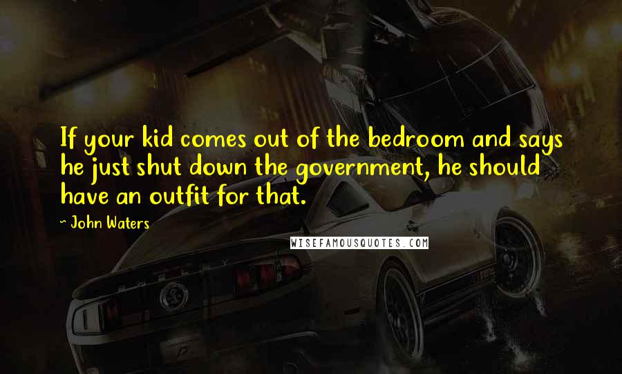 John Waters Quotes: If your kid comes out of the bedroom and says he just shut down the government, he should have an outfit for that.