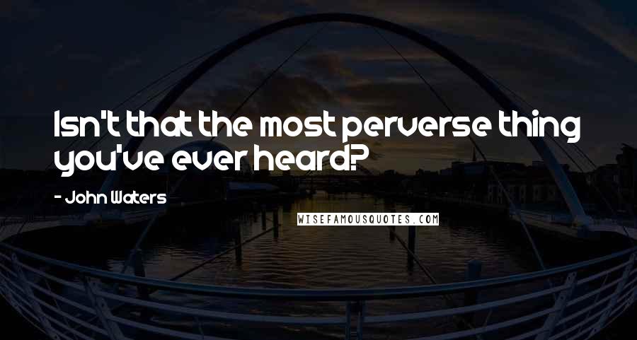 John Waters Quotes: Isn't that the most perverse thing you've ever heard?