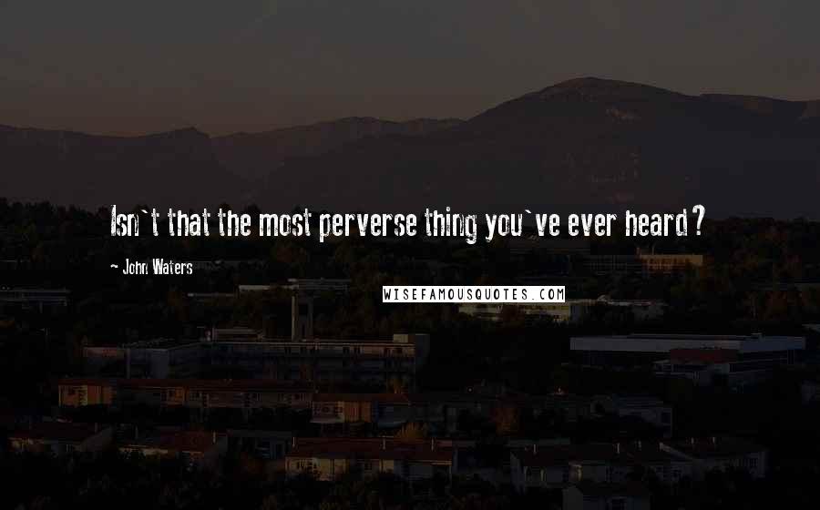 John Waters Quotes: Isn't that the most perverse thing you've ever heard?