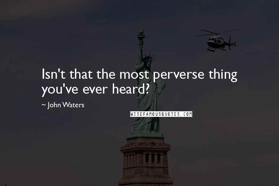 John Waters Quotes: Isn't that the most perverse thing you've ever heard?
