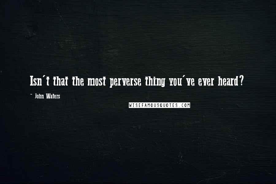 John Waters Quotes: Isn't that the most perverse thing you've ever heard?