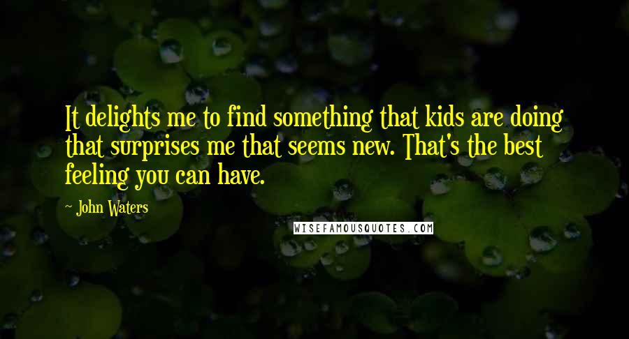 John Waters Quotes: It delights me to find something that kids are doing that surprises me that seems new. That's the best feeling you can have.