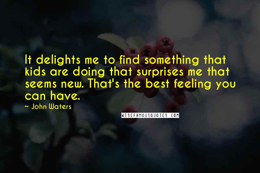 John Waters Quotes: It delights me to find something that kids are doing that surprises me that seems new. That's the best feeling you can have.