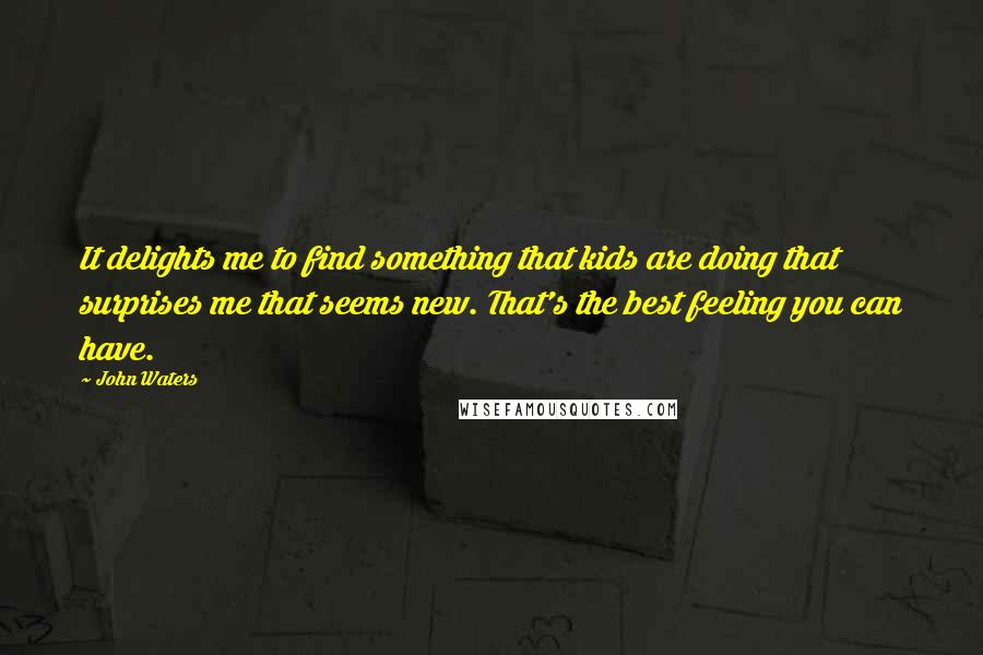 John Waters Quotes: It delights me to find something that kids are doing that surprises me that seems new. That's the best feeling you can have.