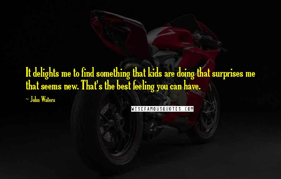 John Waters Quotes: It delights me to find something that kids are doing that surprises me that seems new. That's the best feeling you can have.