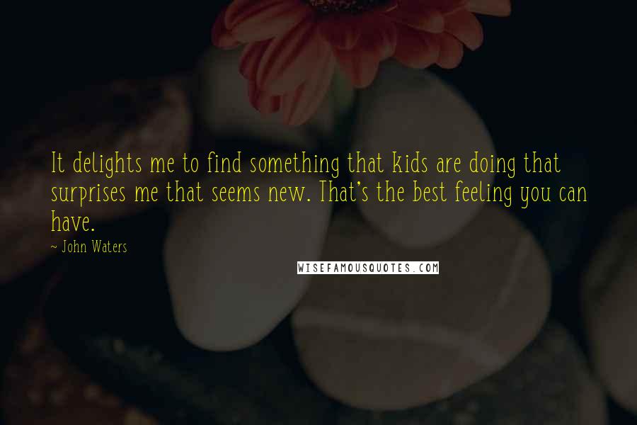 John Waters Quotes: It delights me to find something that kids are doing that surprises me that seems new. That's the best feeling you can have.